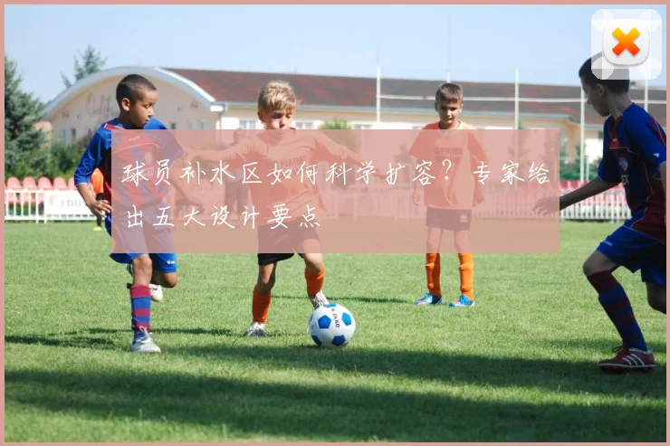球员补水区如何科学扩容？专家给出五大设计要点