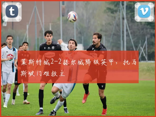 莱斯特城2-2赫尔城降级英甲,托马斯破门难救主