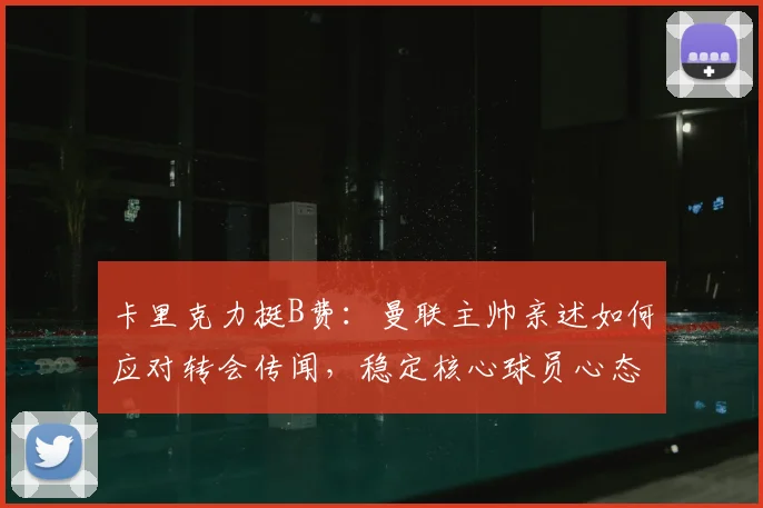 卡里克力挺B费:曼联主帅亲述如何应对转会传闻,稳定核心球员心态