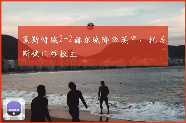 莱斯特城2-2赫尔城降级英甲，托马斯破门难救主