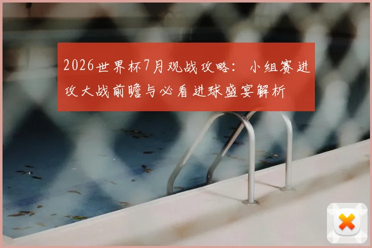 2026世界杯7月观战攻略：小组赛进攻大战前瞻与必看进球盛宴解析