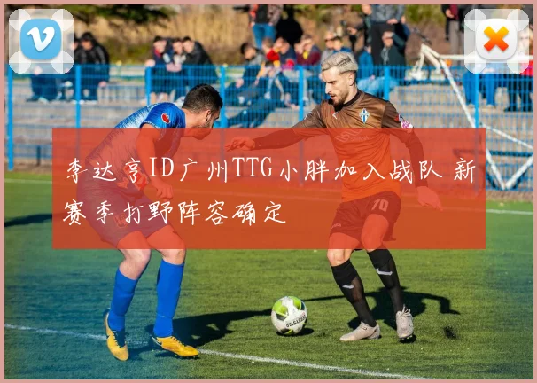 李达亨ID广州TTG小胖加入战队 新赛季打野阵容确定