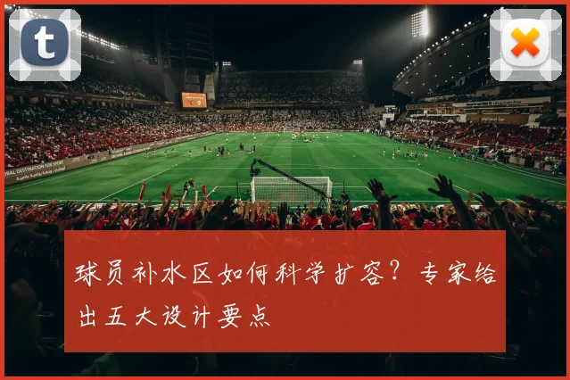 球员补水区如何科学扩容?专家给出五大设计要点