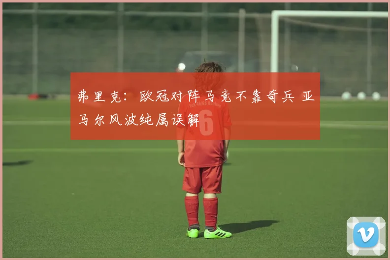 弗里克：欧冠对阵马竞不靠奇兵 亚马尔风波纯属误解