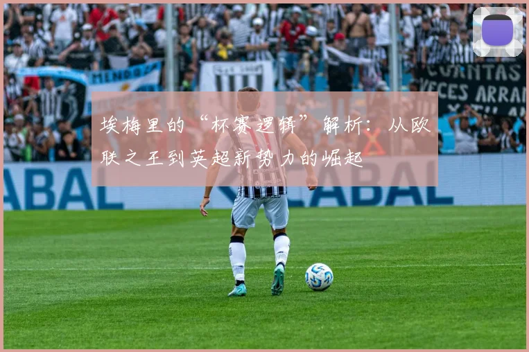 埃梅里的“杯赛逻辑”解析：从欧联之王到英超新势力的崛起