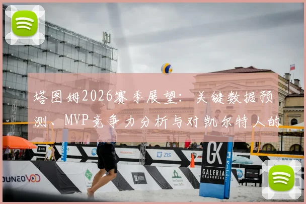 塔图姆2026赛季展望：关键数据预测、MVP竞争力分析与对凯尔特人的影响