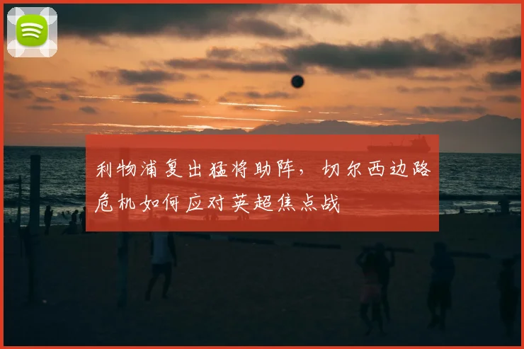 利物浦复出猛将助阵，切尔西边路危机如何应对英超焦点战