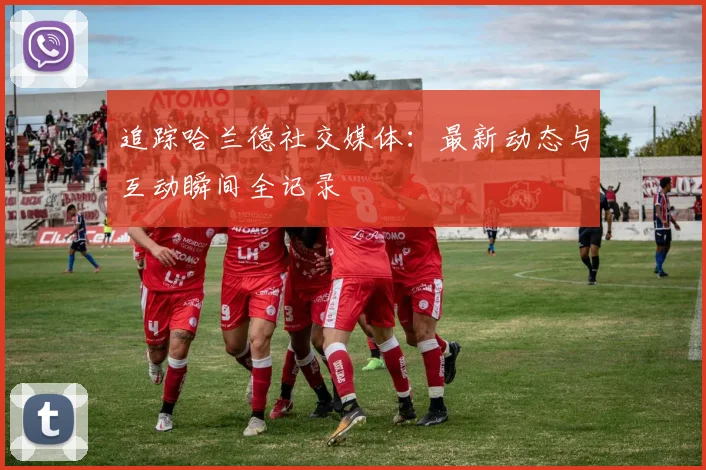 追踪哈兰德社交媒体:最新动态与互动瞬间全记录