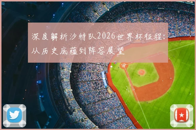 深度解析沙特队2026世界杯征程：从历史底蕴到阵容展望