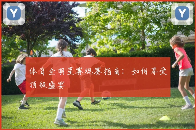 体育全明星赛观赛指南：如何享受顶级盛宴