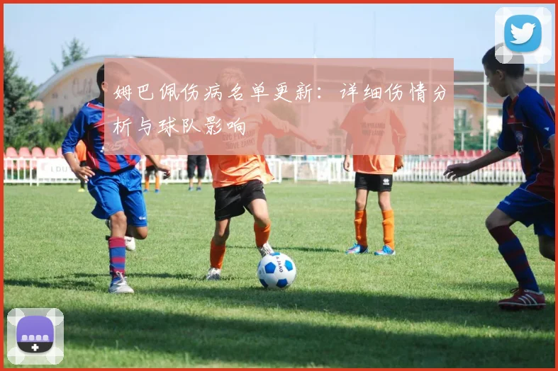 姆巴佩伤病名单更新：详细伤情分析与球队影响