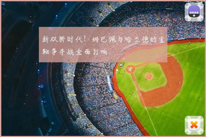 新双骄时代！姆巴佩与哈兰德的金靴争夺战全面打响