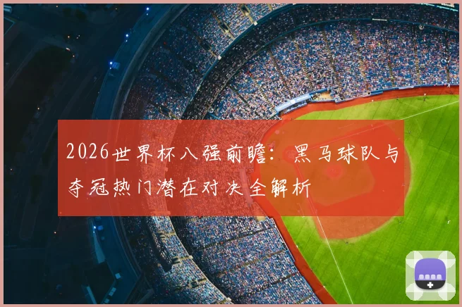 2026世界杯八强前瞻:黑马球队与夺冠热门潜在对决全解析