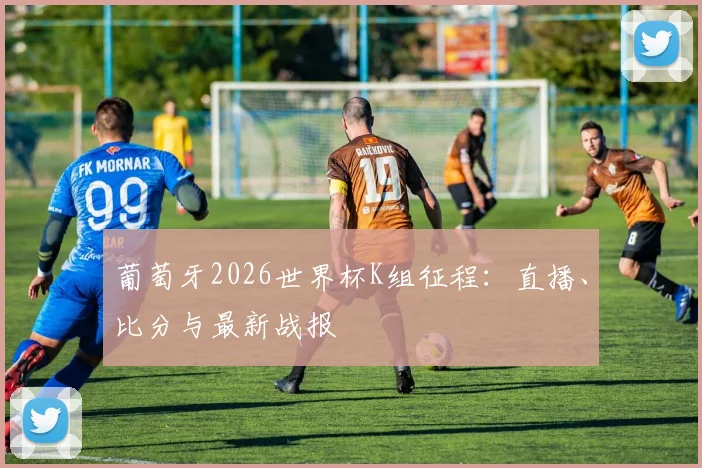葡萄牙2026世界杯K组征程:直播、比分与最新战报