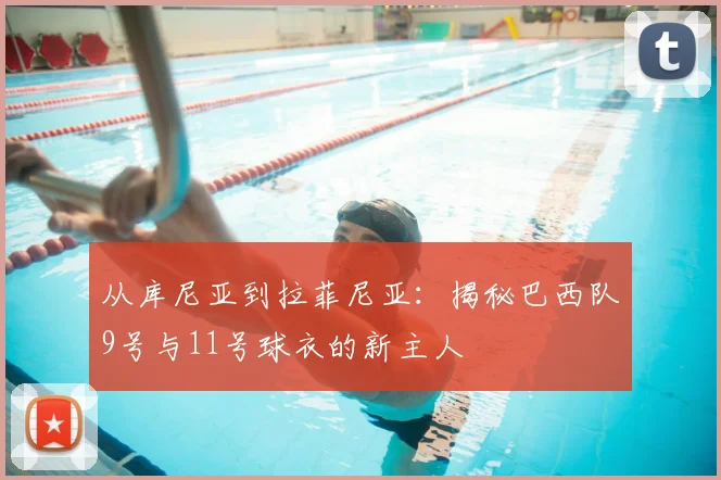 从库尼亚到拉菲尼亚：揭秘巴西队9号与11号球衣的新主人