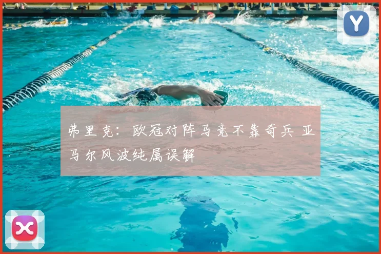 弗里克:欧冠对阵马竞不靠奇兵 亚马尔风波纯属误解