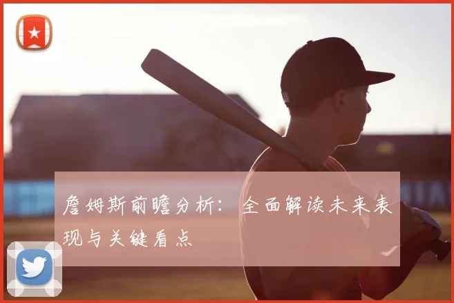 詹姆斯前瞻分析:全面解读未来表现与关键看点