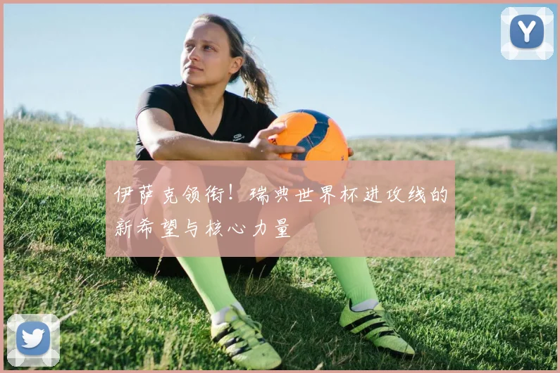 伊萨克领衔！瑞典世界杯进攻线的新希望与核心力量