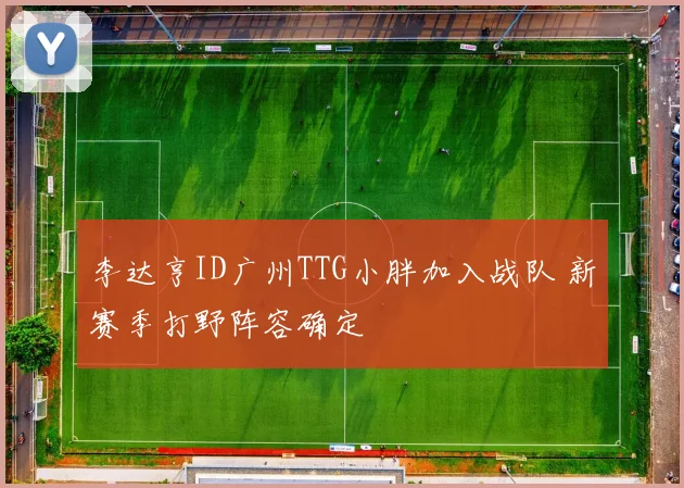 李达亨ID广州TTG小胖加入战队 新赛季打野阵容确定