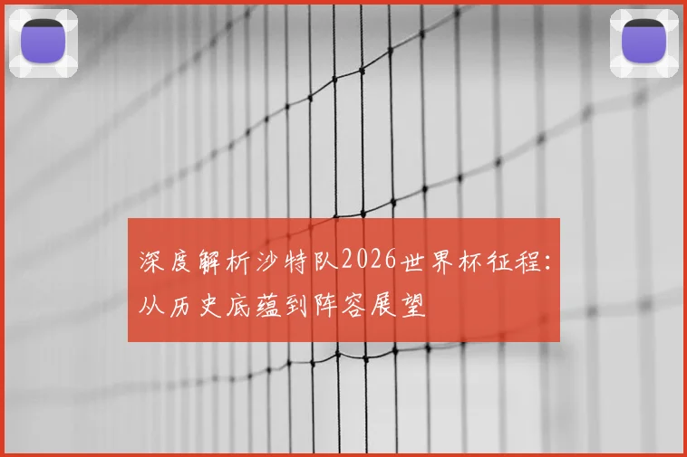 深度解析沙特队2026世界杯征程:从历史底蕴到阵容展望