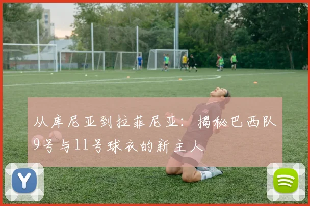 从库尼亚到拉菲尼亚：揭秘巴西队9号与11号球衣的新主人