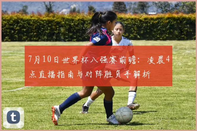7月10日世界杯八强赛前瞻:凌晨4点直播指南与对阵胜负手解析