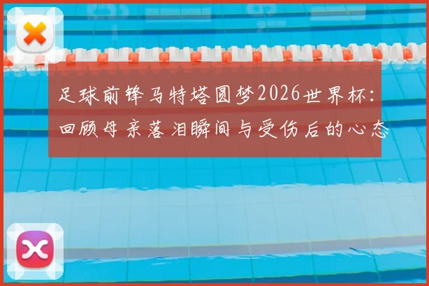 足球前锋马特塔圆梦2026世界杯：回顾母亲落泪瞬间与受伤后的心态调整历程