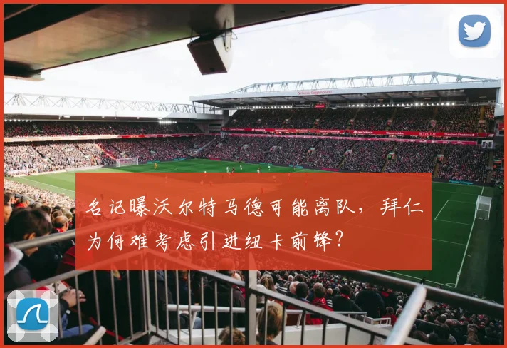 名记曝沃尔特马德可能离队，拜仁为何难考虑引进纽卡前锋？