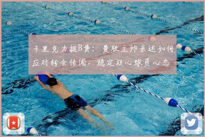 卡里克力挺B费：曼联主帅亲述如何应对转会传闻，稳定核心球员心态