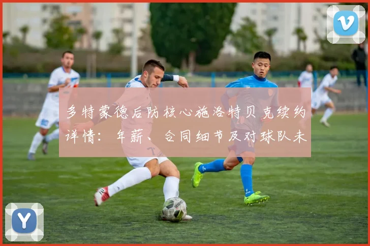 多特蒙德后防核心施洛特贝克续约详情:年薪、合同细节及对球队未来影响分析